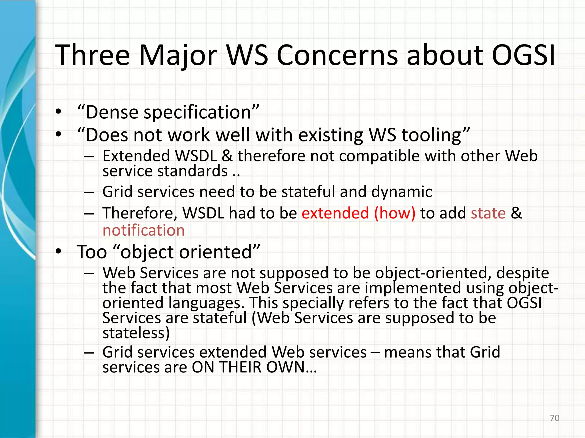 GT3 Architecture63Non-GT3 services based on the GT3 architectureManagement of large volumes of data (Replica Management)MMJFS, MDS, RFTGSI (Grid Security Infrastructure), SSL, WS-Security, SOAP, ...OGSI: Grid Services, Service Data, Notifications, Transient Services (Factory/Instance), Service Groups