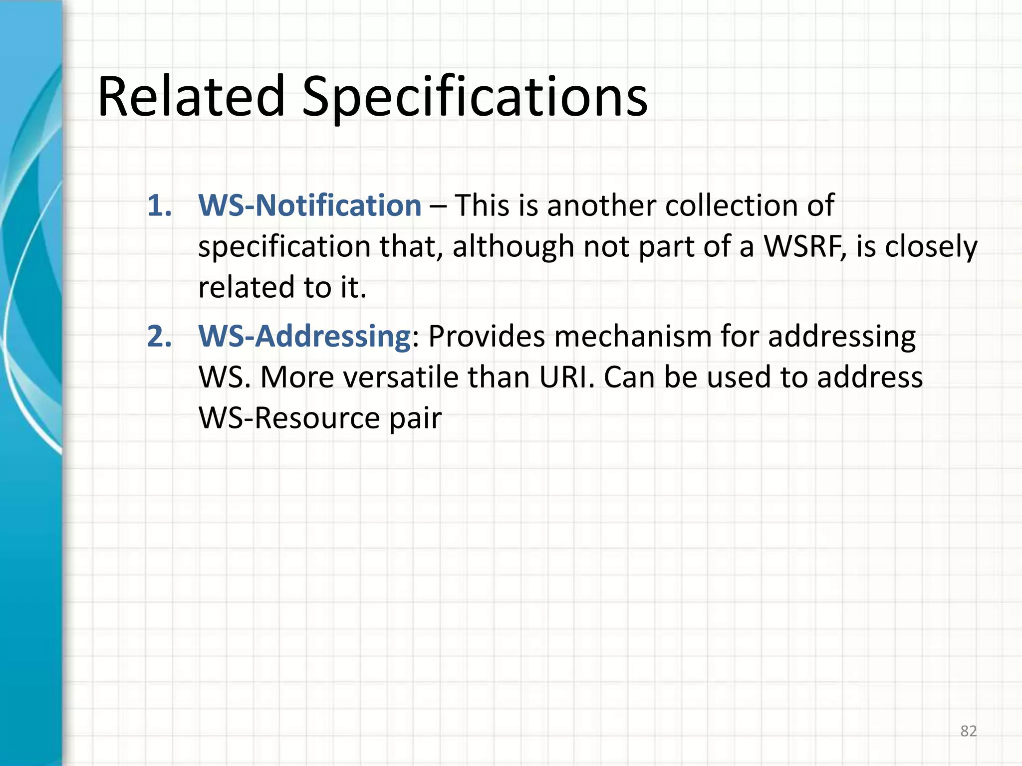 70Three Major WS Concerns about OGSI“Dense specification”“Does not work well with existing WS tooling”Extended WSDL & therefore not compatible with other Web service standards ..Grid services need to be stateful and dynamicTherefore, WSDL had to be extended (how) to add state & notificationToo “object oriented”Web Services are not supposed to be object-oriented, despite the fact that most Web Services are implemented using object-oriented languages. This specially refers to the fact that OGSI Services are stateful (Web Services are supposed to be stateless)Grid services extended Web services – means that Grid services are ON THEIR OWN…