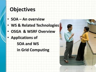 ObjectivesSOA – An overviewWS & Related TechnologiesOSGA  & WSRF OverviewApplications ofSOA and WSin Grid Computing4