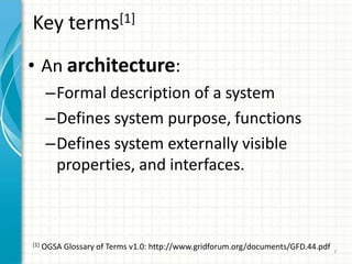 Key terms[1]An architecture:Formal description of a systemDefines system purpose, functionsDefines system externally visible properties, and interfaces.[1] OGSA Glossary of Terms v1.0: http://www.gridforum.org/documents/GFD.44.pdf 7