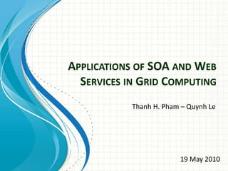 Applications of SOA and Web Services in Grid Computing Thanh H. Pham – Quynh Le 19 May 2010 