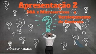 SOA x Microservices
Apresentação 2
Daniel Christofolli
e
Versionamento
de Contrato
 
