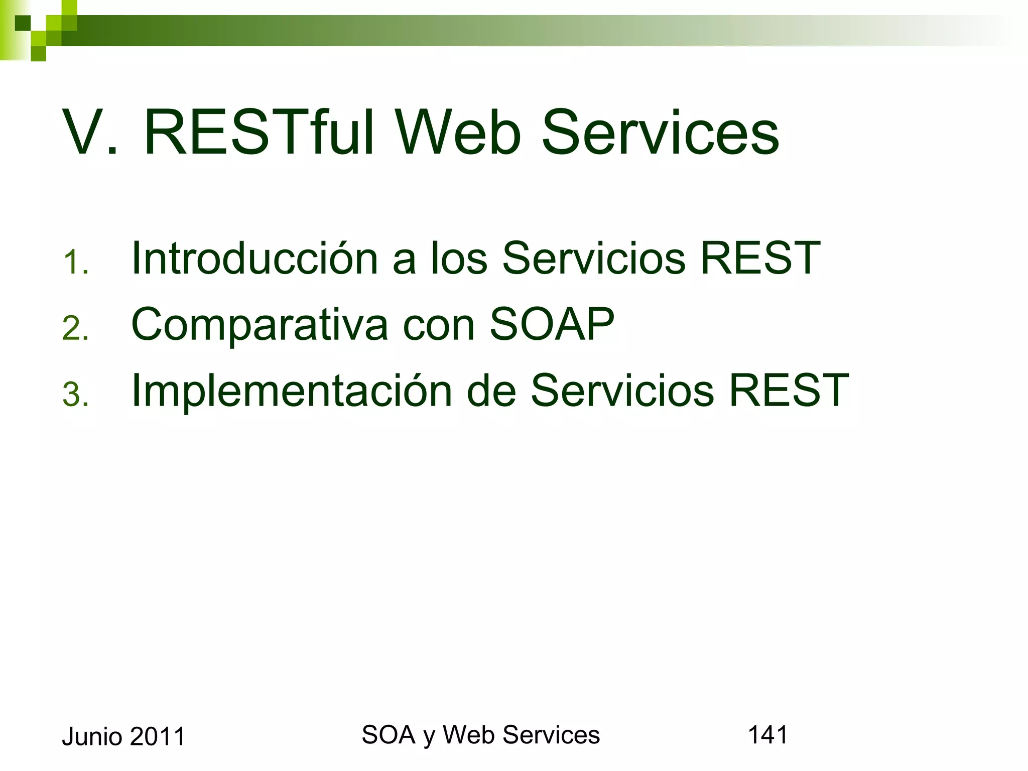 V. RESTful Web Services
1.       Introducción a los Servicios REST
2.       Comparativa con SOAP
3.       Implementación de Servicios REST




Junio 2011              SOA y Web Services   141
 