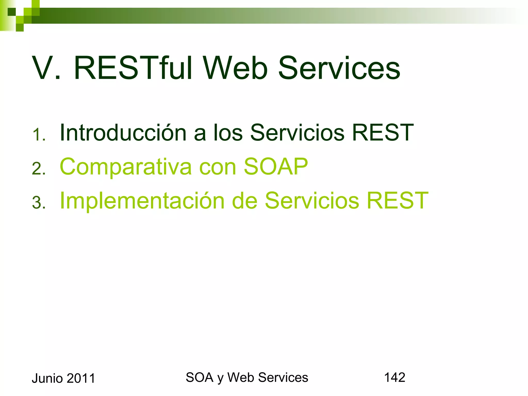 V. RESTful Web Services
1.     Introducción a los Servicios REST
2.     Comparativa con SOAP
3.     Implementación de Servicios REST




Junio 2011             SOA y Web Services   142
 