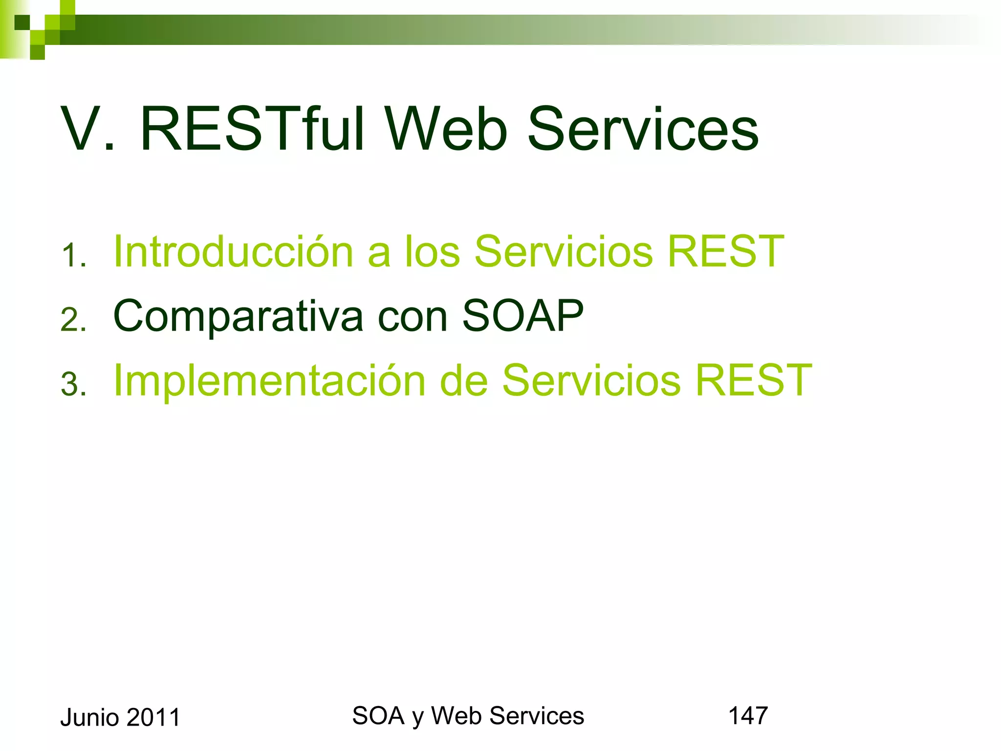 V. RESTful Web Services
1.     Introducción a los Servicios REST
2.     Comparativa con SOAP
3.     Implementación de Servicios REST




Junio 2011             SOA y Web Services   147
 