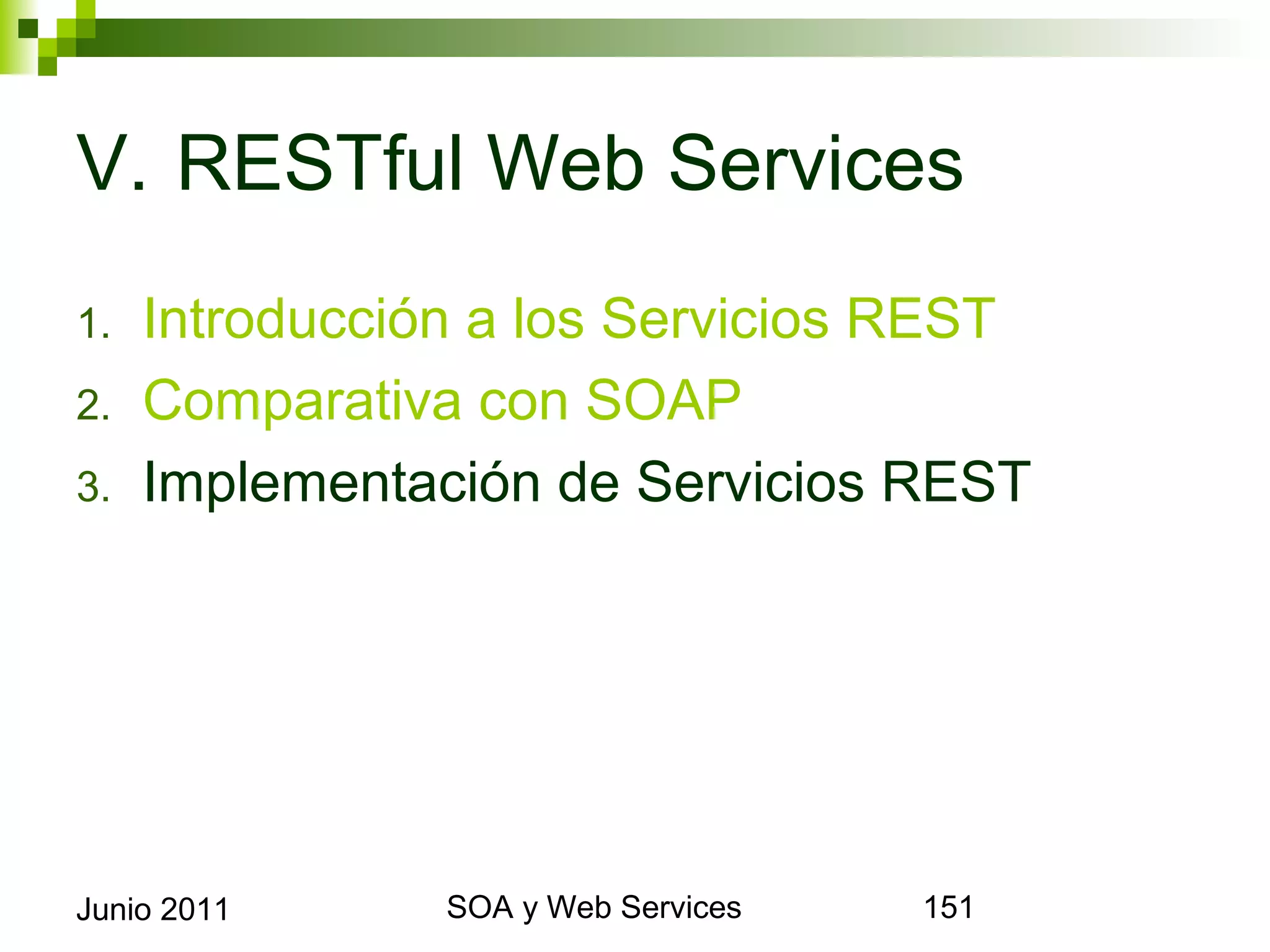 V. RESTful Web Services
1.     Introducción a los Servicios REST
2.     Comparativa con SOAP
3.     Implementación de Servicios REST




Junio 2011             SOA y Web Services   151
 