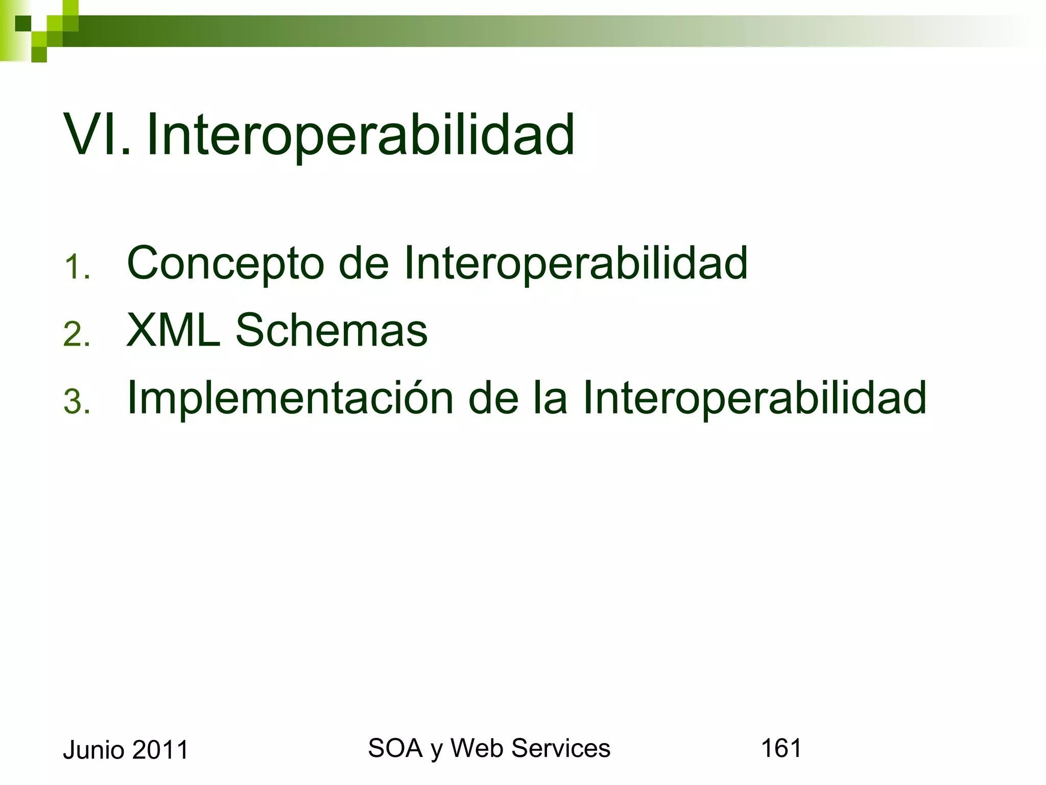 VI. Interoperabilidad

1.      Concepto de Interoperabilidad
2.      XML Schemas
3.      Implementación de la Interoperabilidad




Junio 2011              SOA y Web Services       161
 