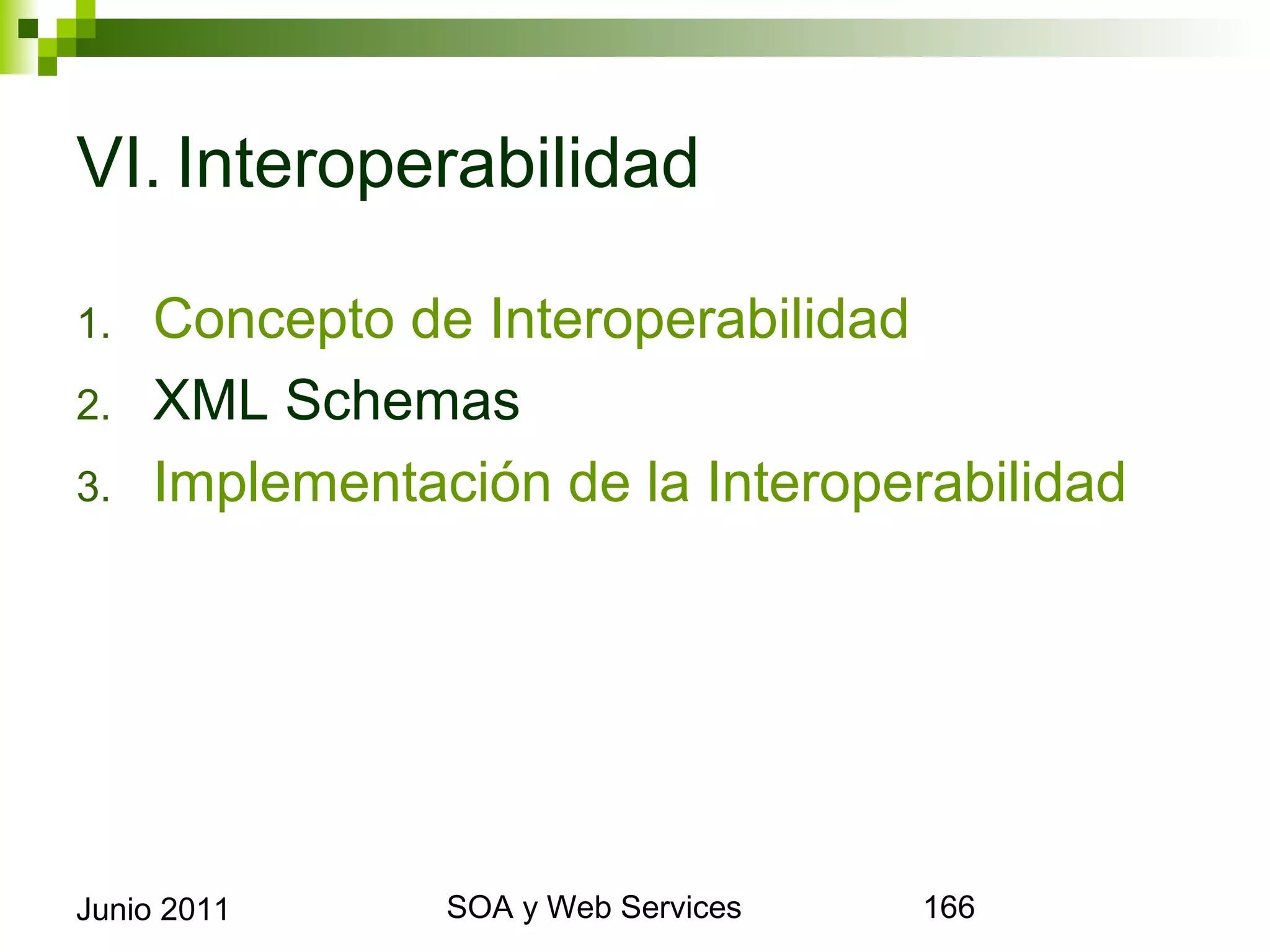 VI. Interoperabilidad

1.      Concepto de Interoperabilidad
2.      XML Schemas
3.      Implementación de la Interoperabilidad




Junio 2011              SOA y Web Services       166
 