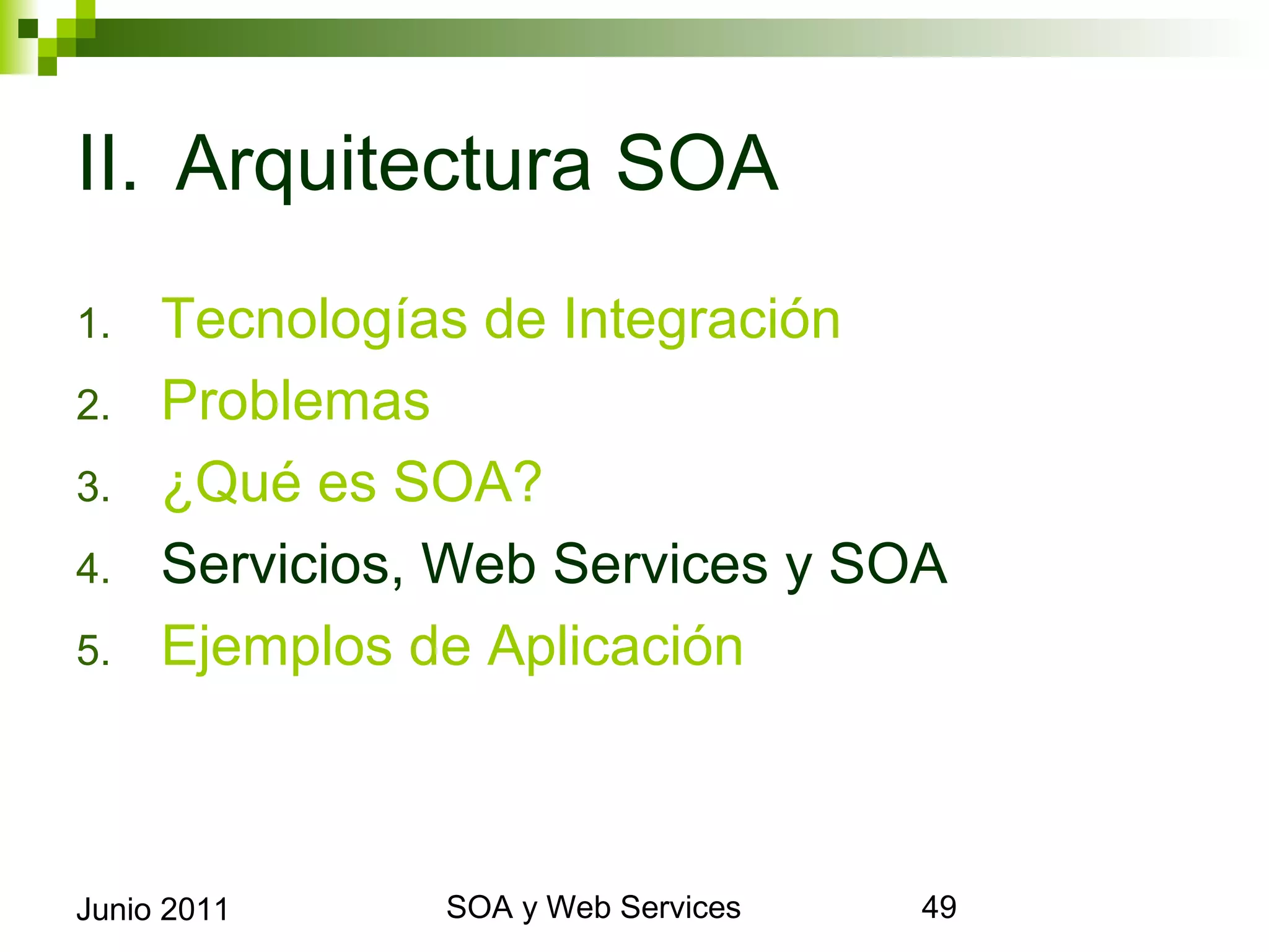 II. Arquitectura SOA
1.       Tecnologías de Integración
2.       Problemas
3.       ¿Qué es SOA?
4.       Servicios, Web Services y SOA
5.       Ejemplos de Aplicación



Junio 2011              SOA y Web Services   49
 
