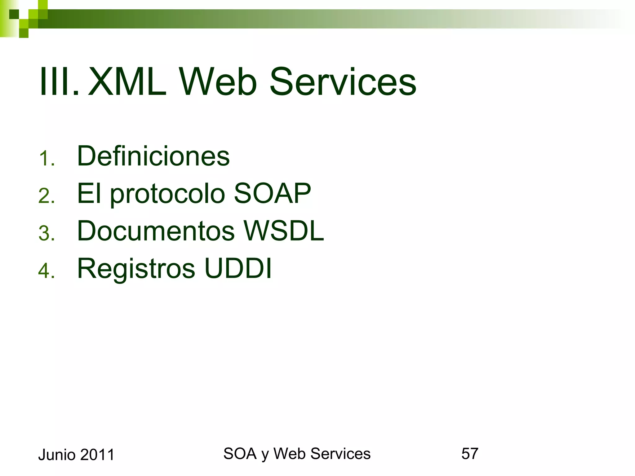 III.XML Web Services
1.      Definiciones
2.      El protocolo SOAP
3.      Documentos WSDL
4.      Registros UDDI




Junio 2011            SOA y Web Services   57
 