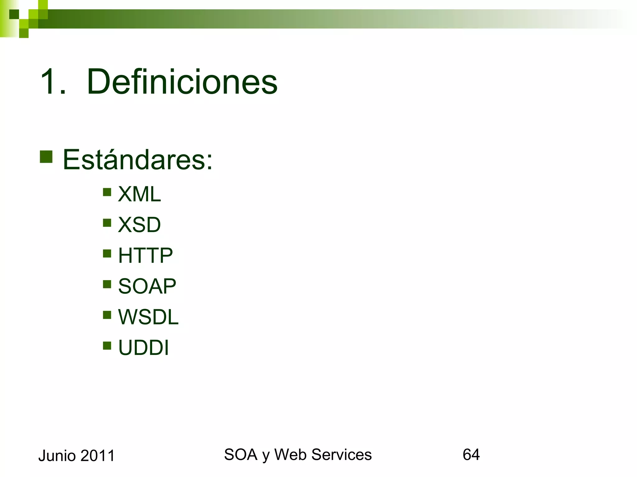 1. Definiciones

    Estándares:
              XML
              XSD

              HTTP

              SOAP

              WSDL

              UDDI




Junio 2011            SOA y Web Services   64
 