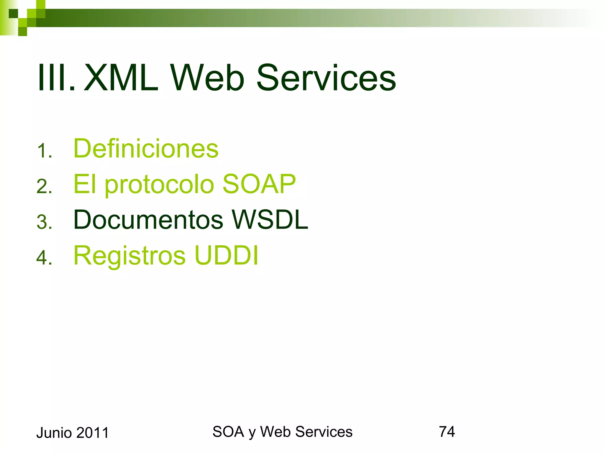 III.XML Web Services
1.      Definiciones
2.      El protocolo SOAP
3.      Documentos WSDL
4.      Registros UDDI




Junio 2011            SOA y Web Services   74
 