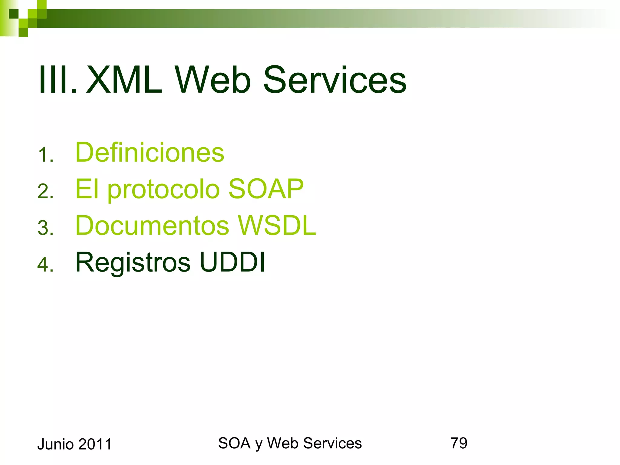 III.XML Web Services
1.      Definiciones
2.      El protocolo SOAP
3.      Documentos WSDL
4.      Registros UDDI




Junio 2011            SOA y Web Services   79
 