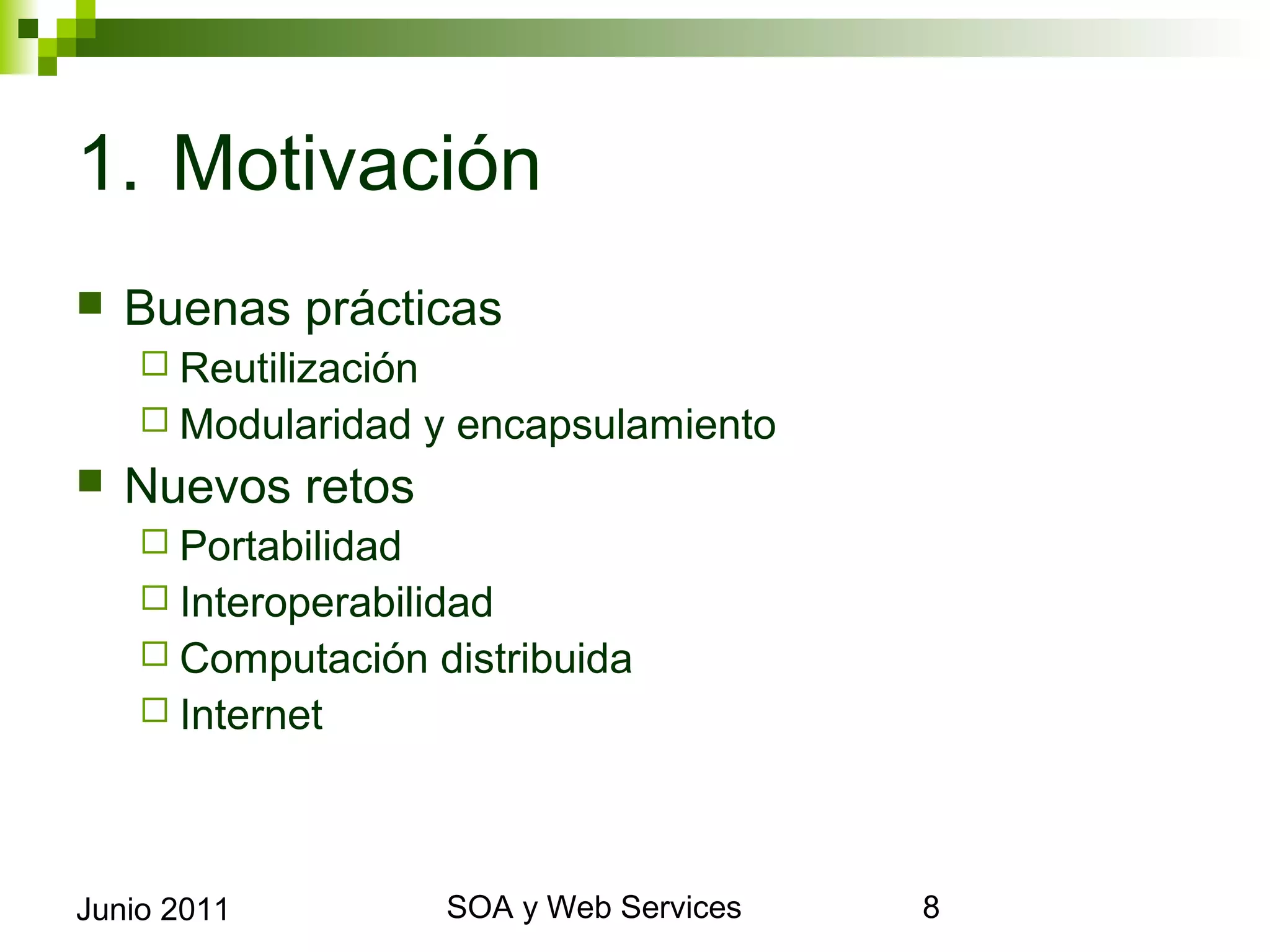 1. Motivación
    Buenas prácticas
       Reutilización
       Modularidad     y encapsulamiento
    Nuevos retos
       Portabilidad
       Interoperabilidad
       Computación     distribuida
       Internet




Junio 2011                     SOA y Web Services   8
 