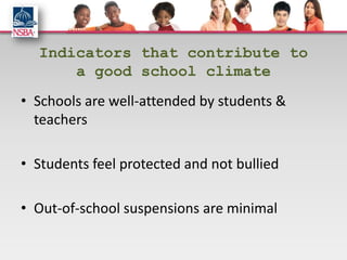 Indicators that contribute to
      a good school climate
• Schools are well-attended by students &
  teachers

• Students feel protected and not bullied

• Out-of-school suspensions are minimal
 