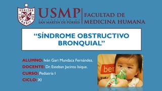 “SÍNDROME OBSTRUCTIVO
BRONQUIAL”
ALUMNO: Iván Gari Mundaca Fernández.
DOCENTE: Dr. Esteban Jacinto Isique.
CURSO: Pediatría I
CICLO: XI
 