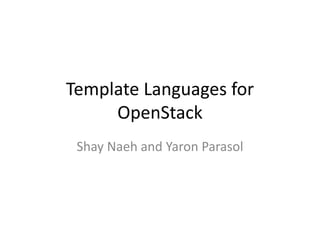 Template Languages for
OpenStack
Shay Naeh and Yaron Parasol
 