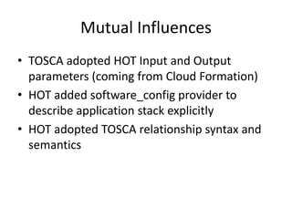 Mutual Influences
• TOSCA adopted HOT Input and Output
parameters (coming from Cloud Formation)
• HOT added software_config provider to
describe application stack explicitly
• HOT adopted TOSCA relationship syntax and
semantics
 