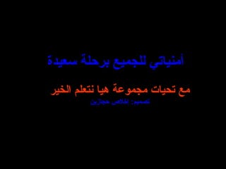 أمنياتي   للجميع ب رحلة سعيدة مع تحيات مجموعة هيا نتعلم الخير تصميم :  إخلاص حجازين 