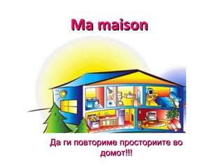 Ma maisonMa maison
Да ги повториме просториите воДа ги повториме просториите во
домот!!!домот!!!
 