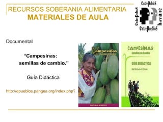 RECURSOS SOBERANIA ALIMENTARIA   MATERIALES DE AULA Documental “ Campesinas:  semillas de cambio.”  Guía Didáctica http://epueblos.pangea.org/index.php?page=shop.product_details&flypage=shop.flypage&product_id=120&category_id=18&manufacturer_id=0&option=com_virtuemart&Itemid=44   
