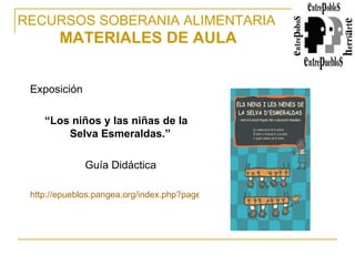 RECURSOS SOBERANIA ALIMENTARIA   MATERIALES DE AULA Exposición “ Los niños y las niñas de la Selva Esmeraldas.”  Guía Didáctica http://epueblos.pangea.org/index.php?page=shop.product_details&flypage=shop.flypage&product_id=39&category_id=19&manufacturer_id=0&option=com_virtuemart&Itemid=44   