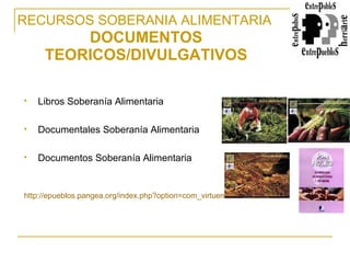 RECURSOS SOBERANIA ALIMENTARIA   DOCUMENTOS TEORICOS/DIVULGATIVOS Libros Soberanía Alimentaria Documentales Soberanía Alimentaria Documentos Soberanía Alimentaria http://epueblos.pangea.org/index.php?option=com_virtuemart&page=shop.browse&category_id=19&keyword=&manufacturer_id=0&Itemid=44&orderby=product_name&limit=30&limitstart=30   