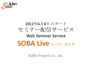 2012年6月8日スタート
セミナー配信サービス
  Web Seminar Service
SOBA Live ソーバ・ライブ
   SOBA Project co., ltd.
 