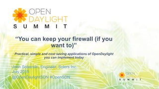 “You can keep your firewall (if you
want to)”
Practical, simple and cost saving applications of OpenDaylight
you can implement today
John Sobanski, Engineer, Solers Inc.
July 2015
@OpenDaylightSDN #OpenSDN
 