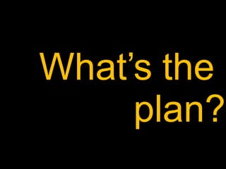 What’s the plan?