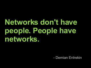 Networks don't have people. People have networks. - Demian Entrekin