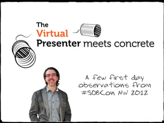 The
Virtual
Presenter meets concrete


          A few first day
        observations from
         #SOBCon NW 2012



The
 