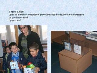 E agora o jogo!
Quais os alimentos que podem provocar cáries (buraquinhos nos dentes) ou
os que fazem bem?
Quem sabe?

 