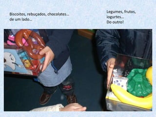 Biscoitos, rebuçados, chocolates…
de um lado…

Legumes, frutos,
iogurtes…
Do outro!

 