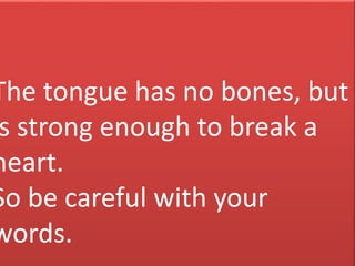 The tongue has no bones, but
s strong enough to break a
heart.
So be careful with your
words.

 