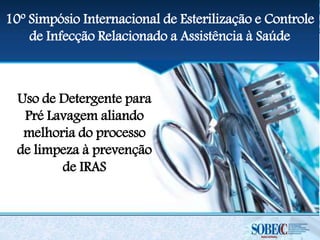Uso de Detergente para
Pré Lavagem aliando
melhoria do processo
de limpeza à prevenção
de IRAS
10º Simpósio Internacional de Esterilização e Controle
de Infecção Relacionado a Assistência à Saúde
 