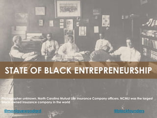 STATE OF BLACK ENTREPRENEURSHIP
Photographer unknown. North Carolina Mutual Life Insurance Company officers. NCMLI was the largest
black-owned insurance company in the world

@moniquewoodard

@blackfounders

 