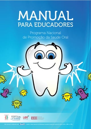MANUAL
PARA EDUCADORES
Programa Nacional
de Promoção da Saúde Oral

Este manual foi elaborado pela

e cedido à Rede Nacional de Bibliotecas Escolares através do protocolo entre a DGS, a RBE e o PNL.

 