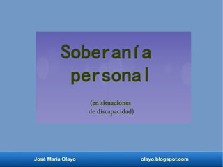 Soberanía
personal
(en situaciones
de discapacidad)
José María Olayo olayo.blogspot.com
 