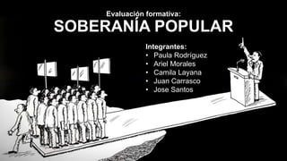 Evaluación formativa:
SOBERANÍA POPULAR
Integrantes:
• Paula Rodríguez
• Ariel Morales
• Camila Layana
• Juan Carrasco
• Jose Santos
 