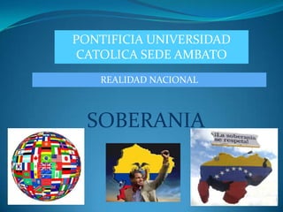 PONTIFICIA UNIVERSIDAD
 CATOLICA SEDE AMBATO
   REALIDAD NACIONAL



  SOBERANIA
 