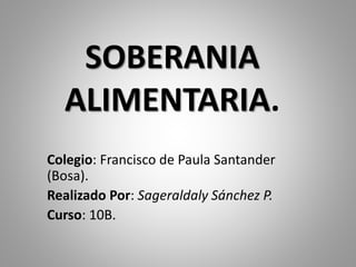 SOBERANIA
ALIMENTARIA.
Colegio: Francisco de Paula Santander
(Bosa).
Realizado Por: Sageraldaly Sánchez P.
Curso: 10B.
 