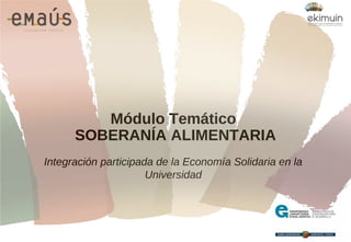 Integración participada de la Economía Solidaria en la
Universidad
Módulo Temático
SOBERANÍA ALIMENTARIA
 