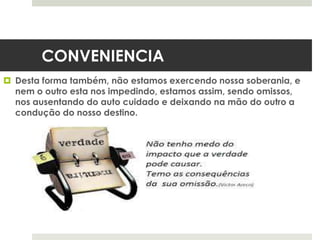 CONVENIENCIA
 Desta forma também, não estamos exercendo nossa soberania, e
nem o outro esta nos impedindo, estamos assim, sendo omissos,
nos ausentando do auto cuidado e deixando na mão do outro a
condução do nosso destino.
 
