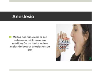 Anestesia
 Muitos por não exercer sua
soberania, viciam-se em
medicação ou tantos outros
meios de buscar anestesiar sua
dor.
 