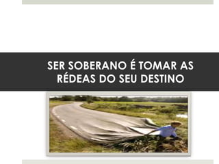 SER SOBERANO É TOMAR AS
RÉDEAS DO SEU DESTINO
 