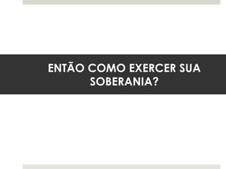 ENTÃO COMO EXERCER SUA
SOBERANIA?
 
