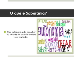 O que é Soberania?
 É ter autonomia de escolher
ou decidir de acordo com a
sua vontade.
 