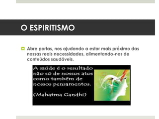 O ESPIRITISMO
 Abre portas, nos ajudando a estar mais próximo das
nossas reais necessidades, alimentando-nos de
conteúdos saudáveis.
 