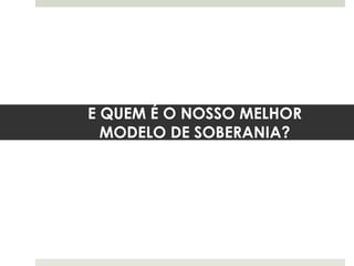 E QUEM É O NOSSO MELHOR
MODELO DE SOBERANIA?
 